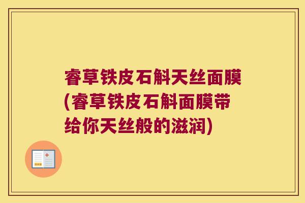 睿草铁皮石斛天丝面膜(睿草铁皮石斛面膜带给你天丝般的滋润)