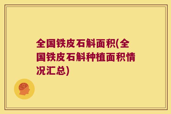 全国铁皮石斛面积(全国铁皮石斛种植面积情况汇总)