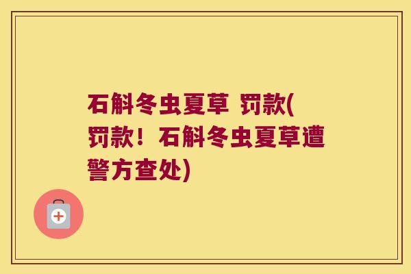 石斛冬虫夏草 罚款(罚款！石斛冬虫夏草遭警方查处)