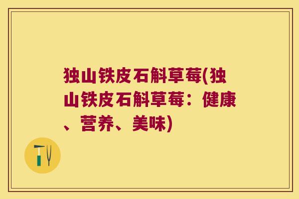 独山铁皮石斛草莓(独山铁皮石斛草莓：健康、营养、美味)