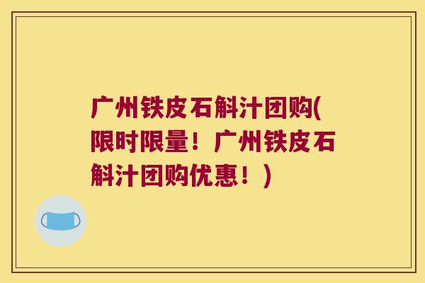 广州铁皮石斛汁团购(限时限量！广州铁皮石斛汁团购优惠！)