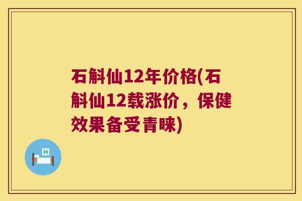 石斛仙12年价格(石斛仙12载涨价，保健效果备受青睐)