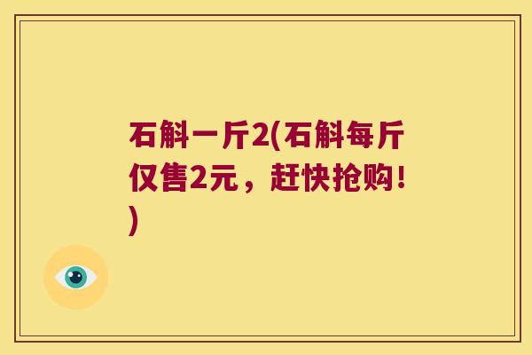 石斛一斤2(石斛每斤仅售2元，赶快抢购！)