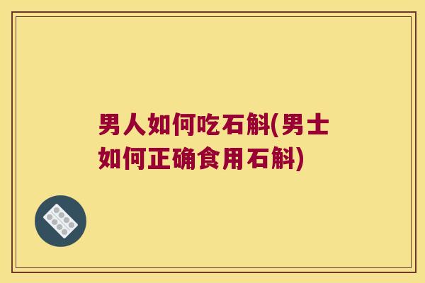 男人如何吃石斛(男士如何正确食用石斛)