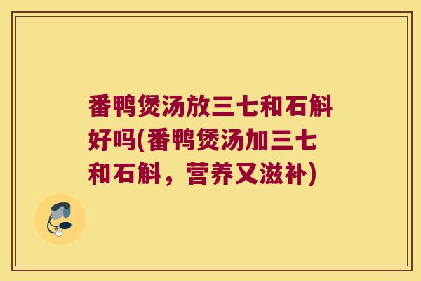 番鸭煲汤放三七和石斛好吗(番鸭煲汤加三七和石斛，营养又滋补)