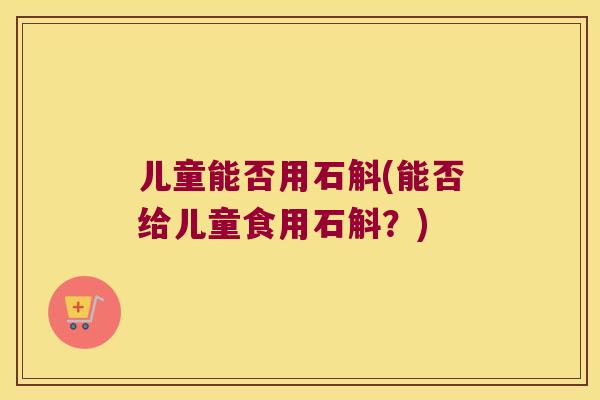 儿童能否用石斛(能否给儿童食用石斛？)