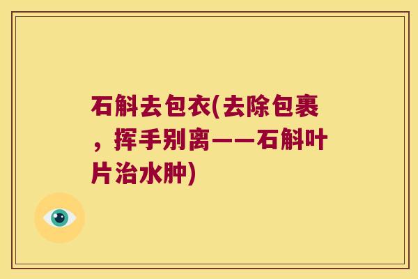 石斛去包衣(去除包裹，挥手别离——石斛叶片治水肿)