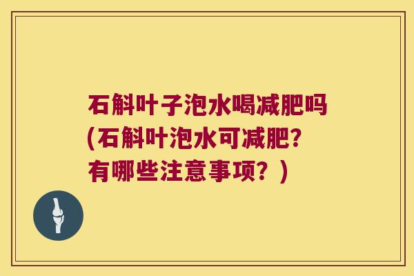 石斛叶子泡水喝吗(石斛叶泡水可？有哪些注意事项？)