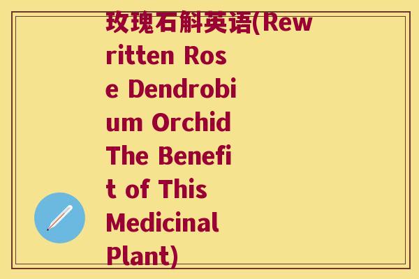 玫瑰石斛英语(Rewritten Rose Dendrobium Orchid The Benefit of This Medicinal Plant)