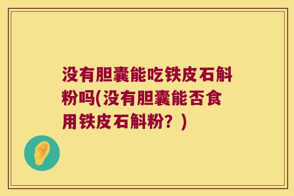 没有胆囊能吃铁皮石斛粉吗(没有胆囊能否食用铁皮石斛粉？)