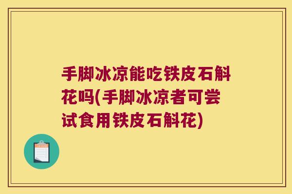 手脚冰凉能吃铁皮石斛花吗(手脚冰凉者可尝试食用铁皮石斛花)