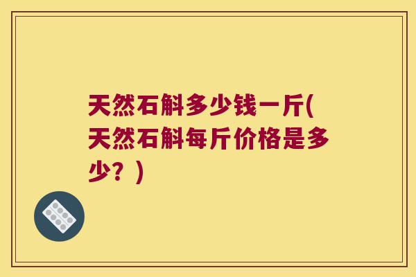 天然石斛多少钱一斤(天然石斛每斤价格是多少？)