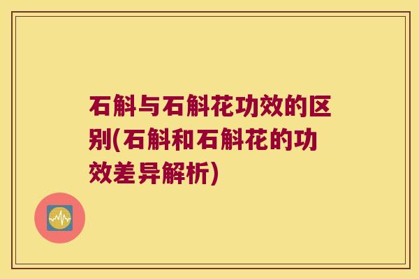 石斛与石斛花功效的区别(石斛和石斛花的功效差异解析)