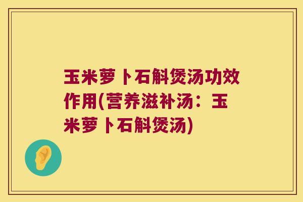 玉米萝卜石斛煲汤功效作用(营养滋补汤：玉米萝卜石斛煲汤)