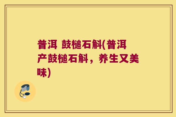 普洱 鼓槌石斛(普洱产鼓槌石斛，养生又美味)