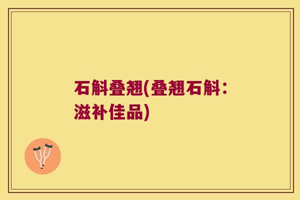 石斛叠翘(叠翘石斛：滋补佳品)