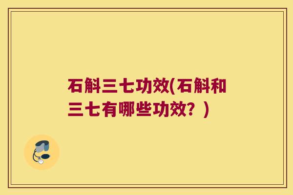 石斛三七功效(石斛和三七有哪些功效？)