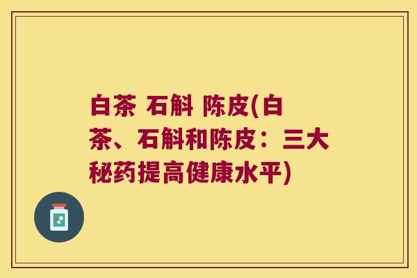 白茶 石斛 陈皮(白茶、石斛和陈皮：三大秘药提高健康水平)