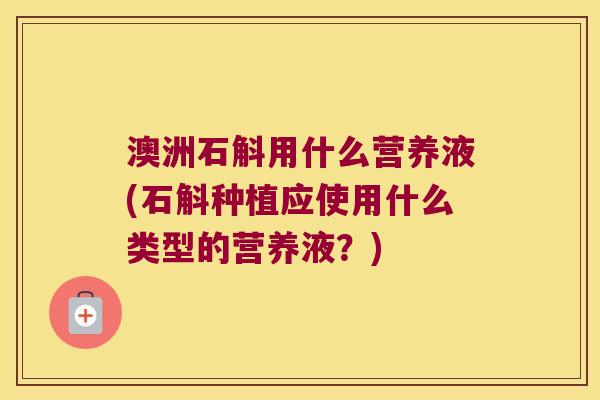 澳洲石斛用什么营养液(石斛种植应使用什么类型的营养液？)