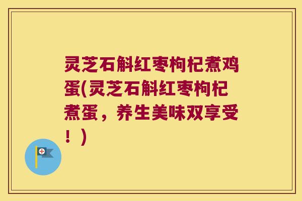 灵芝石斛红枣枸杞煮鸡蛋(灵芝石斛红枣枸杞煮蛋，养生美味双享受！)