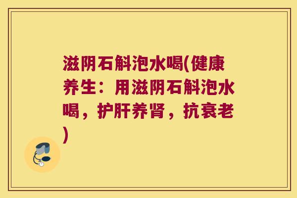 滋阴石斛泡水喝(健康养生：用滋阴石斛泡水喝，护肝养肾，抗衰老)