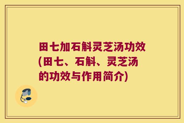 田七加石斛灵芝汤功效(田七、石斛、灵芝汤的功效与作用简介)