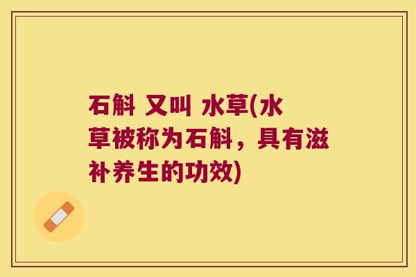 石斛 又叫 水草(水草被称为石斛，具有滋补养生的功效)
