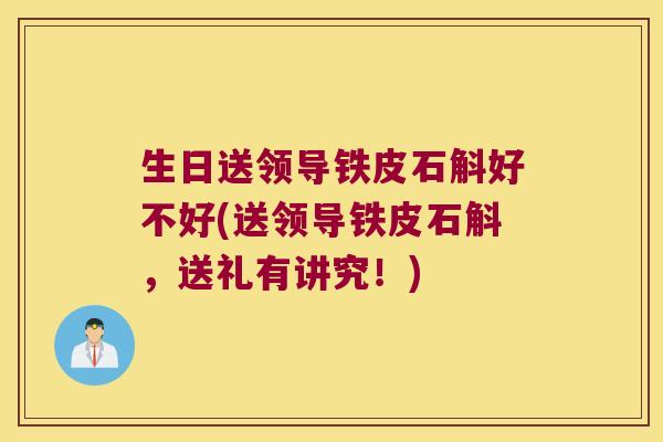 生日送领导铁皮石斛好不好(送领导铁皮石斛，送礼有讲究！)