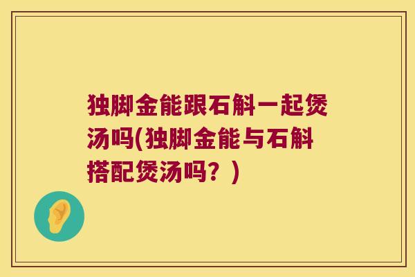 独脚金能跟石斛一起煲汤吗(独脚金能与石斛搭配煲汤吗？)
