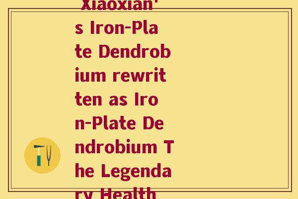 渔小仙铁皮石斛(Yú Xiǎoxiān's Iron-Plate Dendrobium rewritten as Iron-Plate Dendrobium The Legendary Health Elixir)