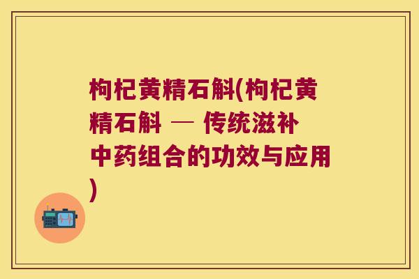 枸杞黄精石斛(枸杞黄精石斛 ─ 传统滋补中药组合的功效与应用)