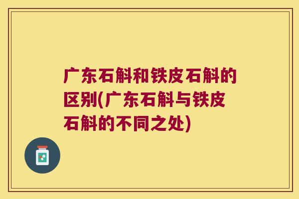 广东石斛和铁皮石斛的区别(广东石斛与铁皮石斛的不同之处)