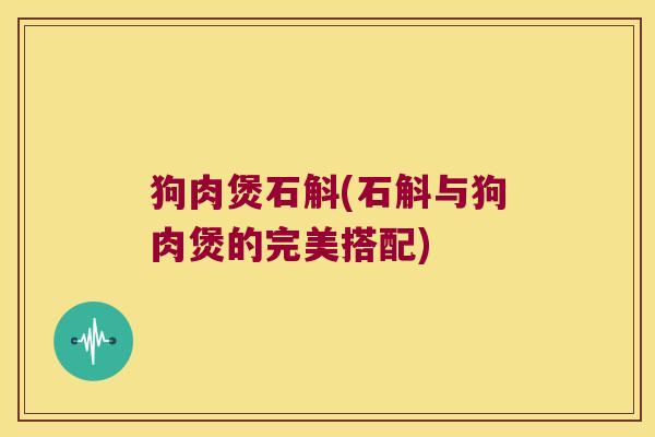 狗肉煲石斛(石斛与狗肉煲的完美搭配)