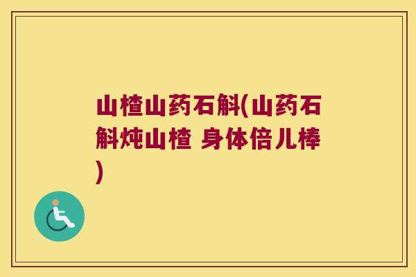 山楂山药石斛(山药石斛炖山楂 身体倍儿棒)