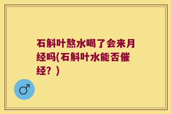 石斛叶熬水喝了会来月经吗(石斛叶水能否催经？)