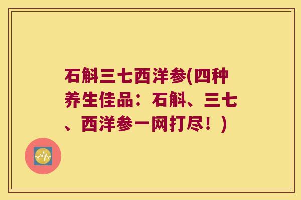 石斛三七西洋参(四种养生佳品：石斛、三七、西洋参一网打尽！)