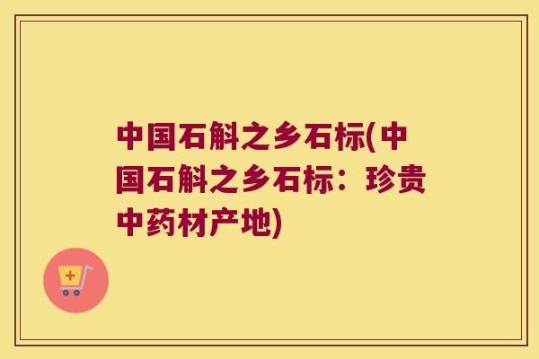 中国石斛之乡石标(中国石斛之乡石标：珍贵材产地)
