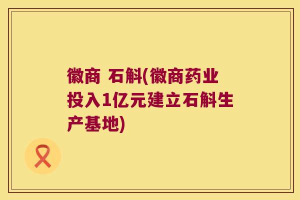 徽商 石斛(徽商药业投入1亿元建立石斛生产基地)