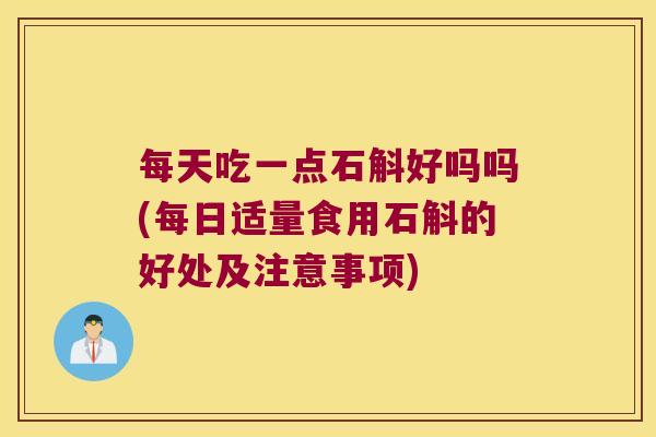 每天吃一点石斛好吗吗(每日适量食用石斛的好处及注意事项)