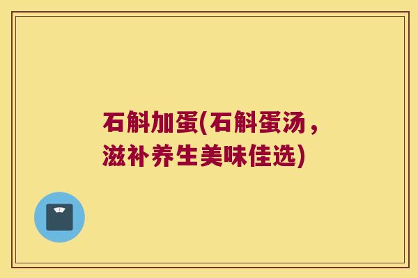 石斛加蛋(石斛蛋汤，滋补养生美味佳选)