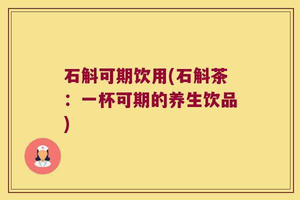 石斛可期饮用(石斛茶：一杯可期的养生饮品)