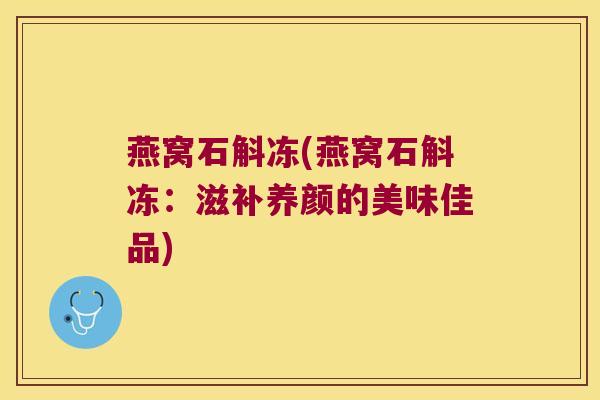 燕窝石斛冻(燕窝石斛冻：滋补养颜的美味佳品)