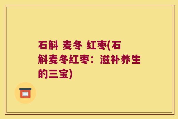 石斛 麦冬 红枣(石斛麦冬红枣：滋补养生的三宝)