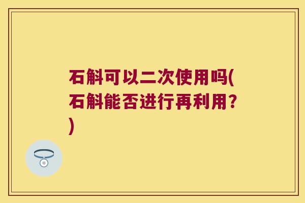 石斛可以二次使用吗(石斛能否进行再利用？)