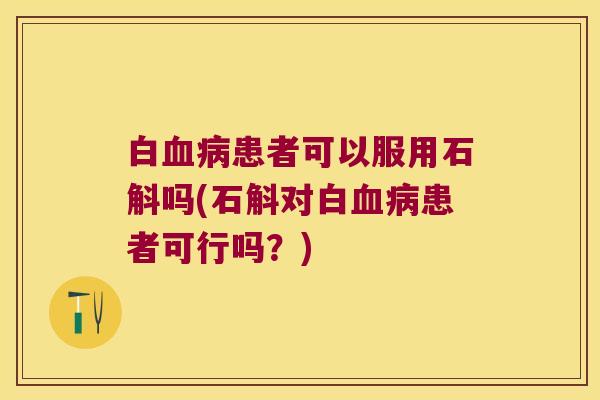 白患者可以服用石斛吗(石斛对白患者可行吗？)