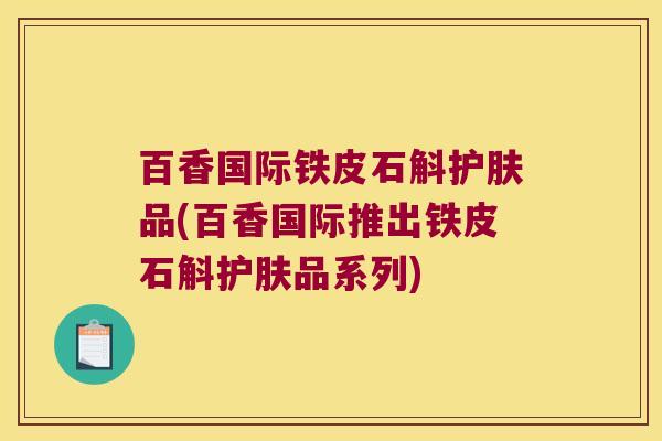 百香国际铁皮石斛护肤品(百香国际推出铁皮石斛护肤品系列) 百香国际铁皮石斛护肤品(百香国际推出铁皮石斛护肤品系列)