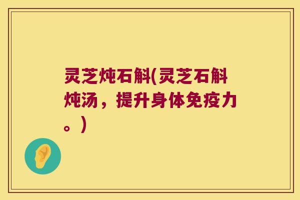 灵芝炖石斛(灵芝石斛炖汤，提升身体力。)