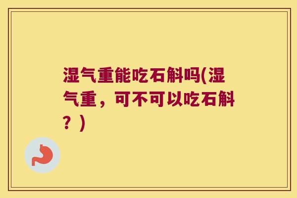 湿气重能吃石斛吗(湿气重，可不可以吃石斛？)