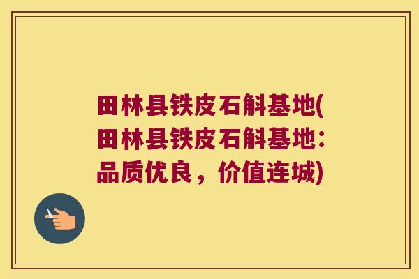 田林县铁皮石斛基地(田林县铁皮石斛基地：品质优良，价值连城)