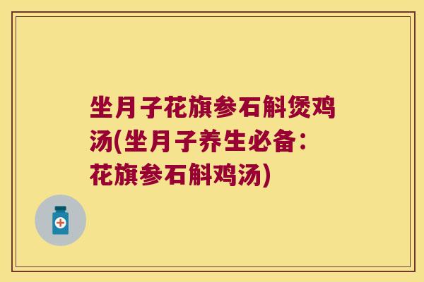 坐月子花旗参石斛煲鸡汤(坐月子养生必备：花旗参石斛鸡汤)